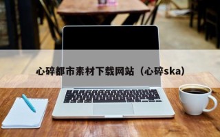 红河心碎都市素材下载网站（心碎ska）